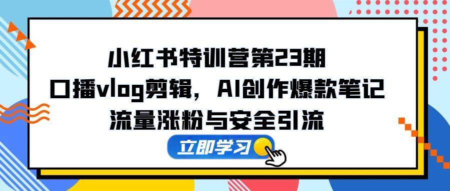 （14794期）小红书特训营第23期，口播vlog剪辑，AI创作爆款笔记，流量涨粉与安全引流-777网创网