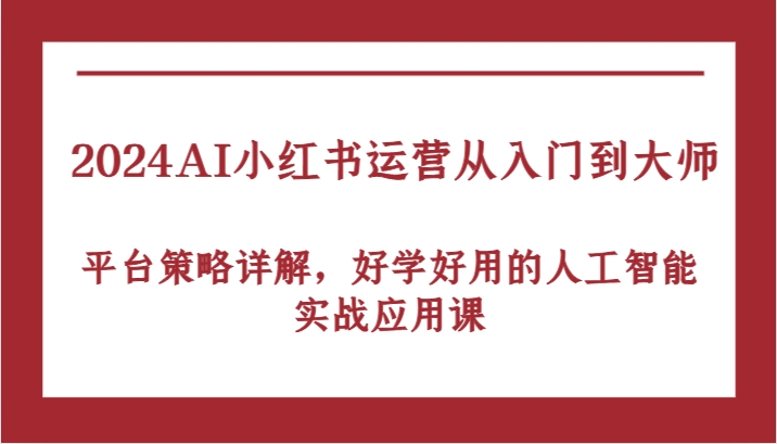 2024AI小红书运营从入门到大师,平台策略详解,好学好用的人工智能实战应用课-777网创网