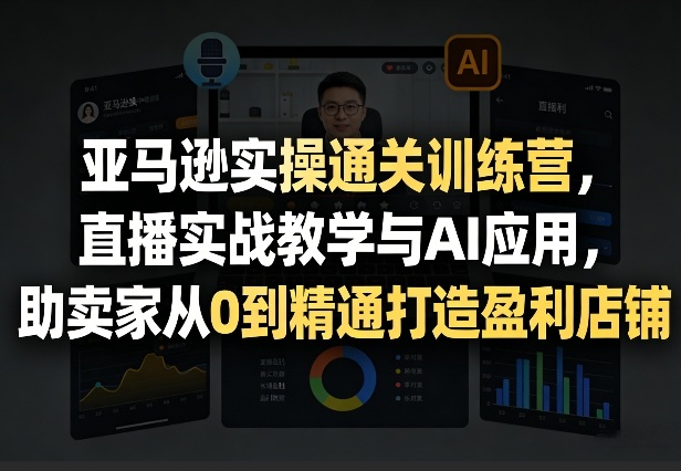 亚马逊实操通关训练营,直播实战教学与AI应用,助卖家从0到精通打造盈利店铺(更新1016)-777网创网