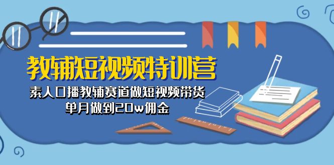 （10801期）教辅-短视频特训营： 素人口播教辅赛道做短视频带货，单月做到20w佣金-777网创网