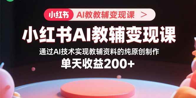 （15907期）小红书AI教辅变现课，通过AI技术实现教辅资料的纯原创制作 单天收益200+-777网创网