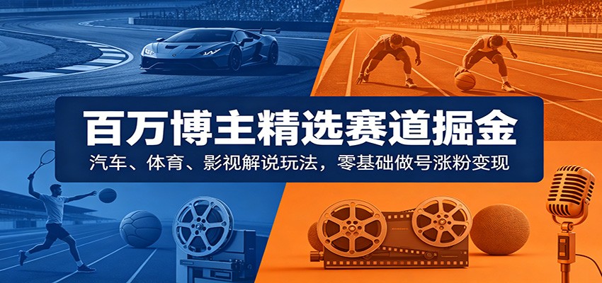 百万博主精选赛道掘金：汽车、体育、影视解说玩法，零基础做号涨粉变现-777网创网