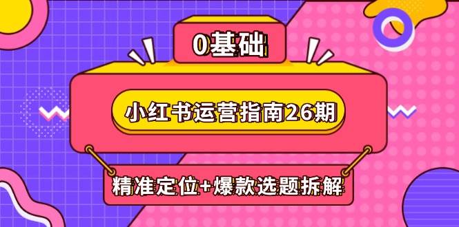 （14795期）小红书运营指南26期：精准定位+爆款选题拆解,DeepSeek辅助创作与电商变现-777网创网