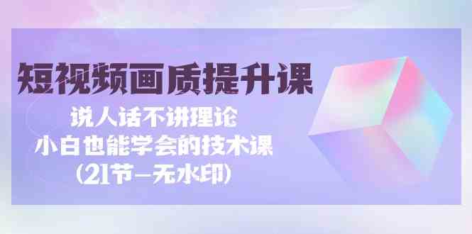 (9659期)短视频-画质提升课,说人话不讲理论,小白也能学会的技术课(21节-无水印)-777网创网