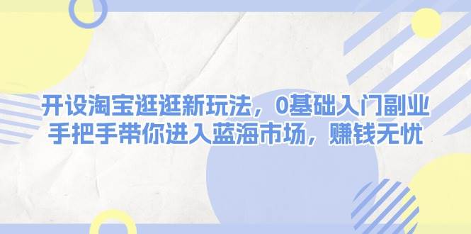 开设淘宝逛逛新玩法,0基础入门副业,手把手带你进入蓝海市场,赚钱无忧-777网创网