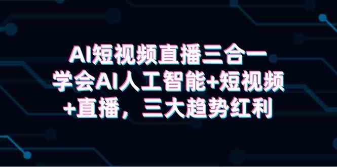 (9669期)AI短视频直播三合一,学会AI人工智能+短视频+直播,三大趋势红利-777网创网