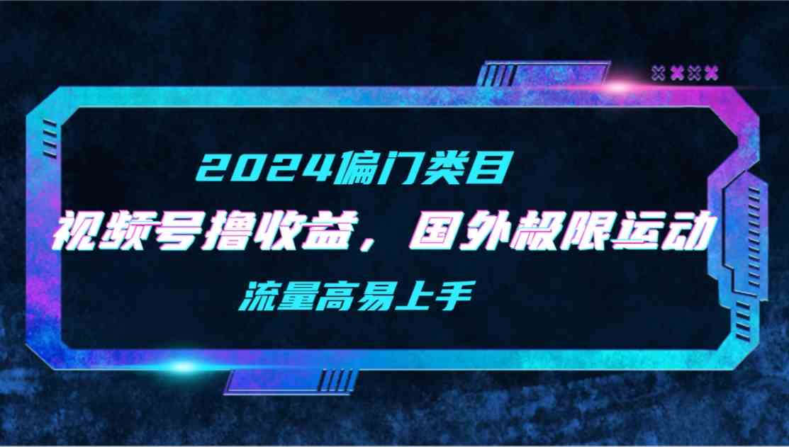 (9774期)【2024偏门类目】视频号撸收益,二创国外极限运动视频锦集,流量高易上手-777网创网