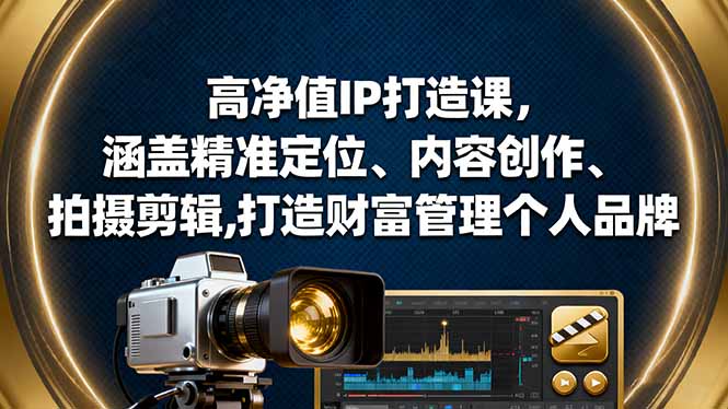 高净值IP打造课,涵盖精准定位、内容创作、拍摄剪辑,打造财富管理个人品牌-777网创网