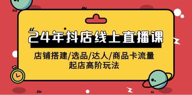 （9812期）2024年抖店线上直播课，店铺搭建/选品/达人/商品卡流量/起店高阶玩法-777网创网