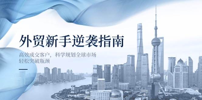 （14201期）外贸新手逆袭指南：高效成交客户，科学规划全球市场，轻松突破瓶颈-777网创网