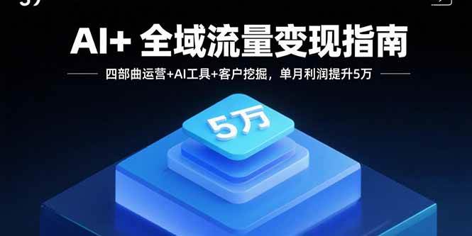 （15940期）AI+全域流量变现指南，四部曲运营+AI工具+客户挖掘，单月利润提升5万-777网创网