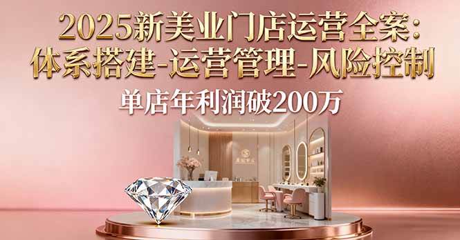 （16216期）2025新美业门店运营全案：体系搭建-运营管理-风险控制，单店年利润破200万-777网创网