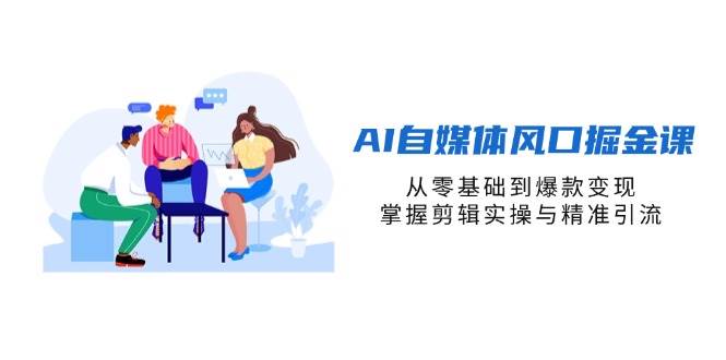 (14329期)AI自媒体风口掘金课,从零基础到爆款变现,掌握剪辑实操与精准引流-777网创网