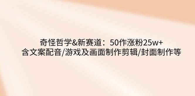 奇怪哲学-新赛道：50作涨粉25w+含文案配音/游戏及画面制作剪辑/封面制作等-777网创网