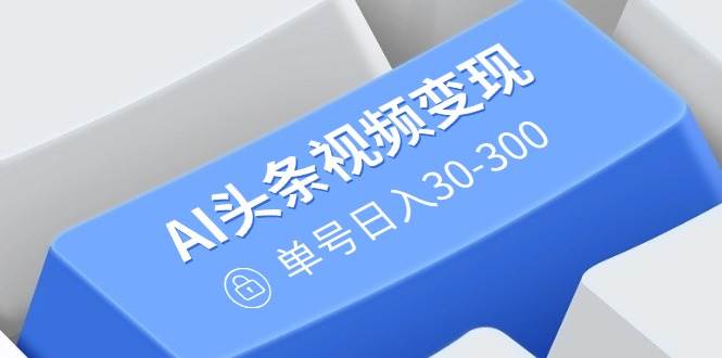 （14375期）AI头条视频变现：AI原创搬运玩法，无需剪辑，多平台发布，单号日入30-300-777网创网