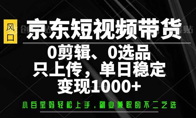 （14304期）京东短视频带货，0剪辑，0选品，只需上传素材，单日稳定变现1000+-777网创网