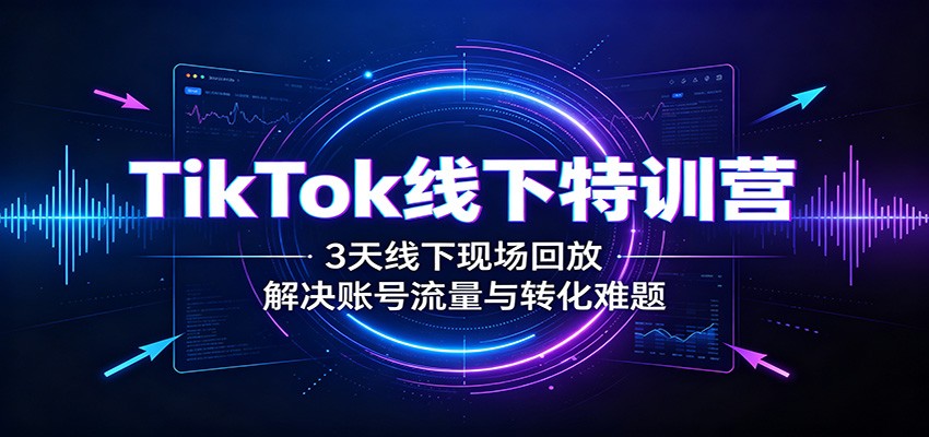 TikTok线下特训营：3天线下现场回放，解决账号流量与转化难题-777网创网