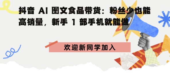 抖音AI图文食品带货:粉丝少也能高销量,新手1部手机就能做