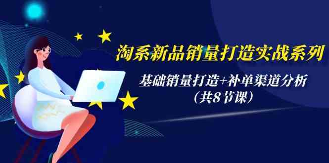 淘系新品销量打造实战系列，基础销量打造+补单渠道分析（共8节课）-777网创网