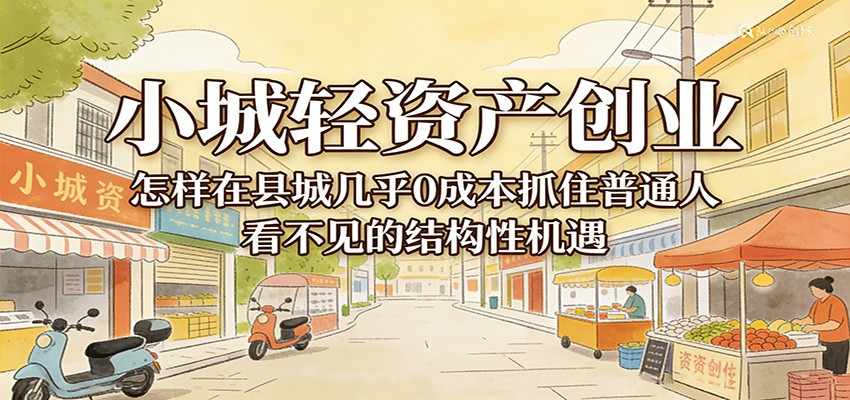 小城轻资产创业，几乎0成本抓住普通人看不见的县城结构性机遇-777网创网