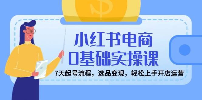 （14534期）小红书电商0基础实操课，7天起号流程，选品变现，轻松上手开店运营-777网创网