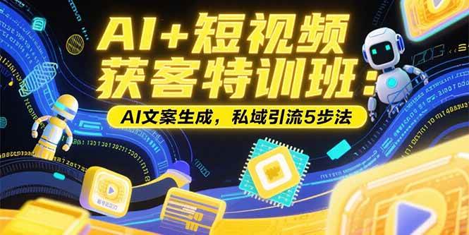 （15441期）AI+短视频获客特训班：账号定位技巧，AI文案生成，私域引流5步法-777网创网