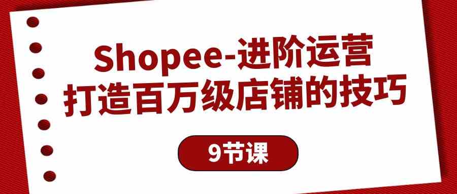 （10083期）Shopee-进阶运营：打造百万级店铺的技巧（9节课）-777网创网