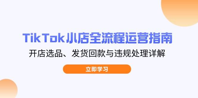（14358期）TikTok小店全流程运营指南，开店选品、发货回款与违规处理详解-777网创网