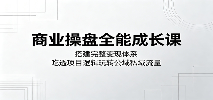 商业操盘全能成长课：搭建完整变现体系，吃透项目逻辑玩转公域私域流量-777网创网
