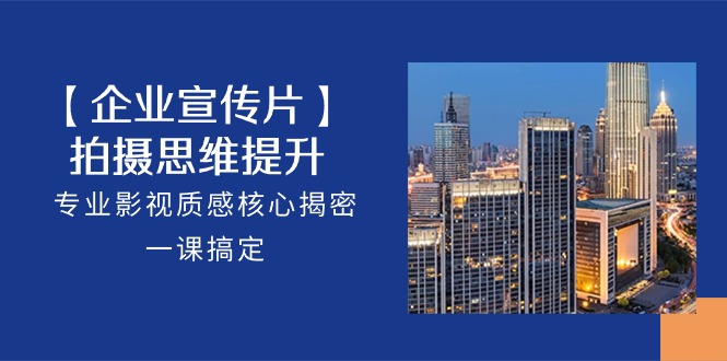（10512期）【企业-宣传片】拍摄 思维提升，专业影视质感核心揭密，一课搞定（18节）-777网创网