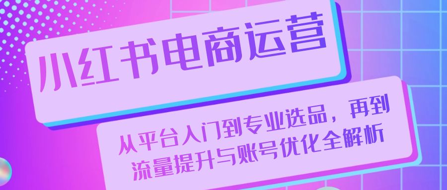 （13043期）小红书电商运营：从平台入门到专业选品，再到流量提升与账号优化全解析-777网创网