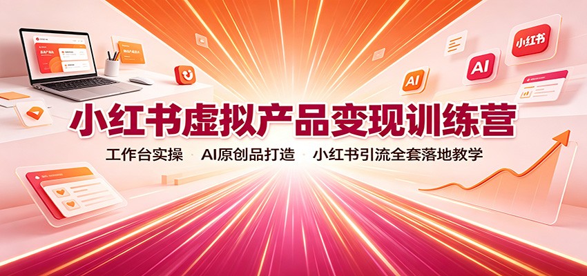 小红书虚拟产品变现训练营：工作台实操，AI原创品打造，小红书引流全套落地教学-777网创网