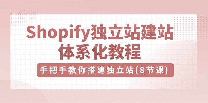 （10584期）Shopify独立站-建站体系化教程，手把手教你搭建独立站（8节视频课）-777网创网