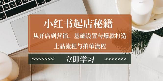 （13912期）小红书起店秘籍：从开店到营销，基础设置与爆款打造、上品流程与拍单流程-777网创网