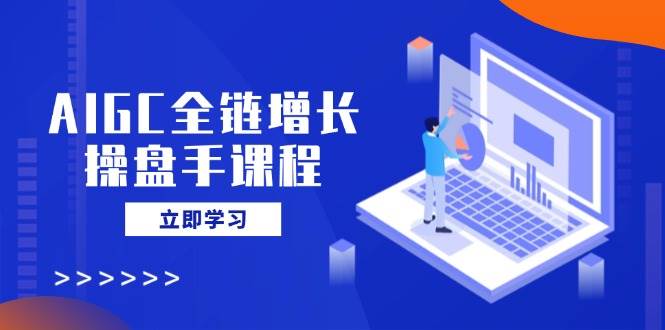 AIGC全链增长操盘手课程，从AI基础到私有化应用，轻松驾驭AI助力营销-777网创网