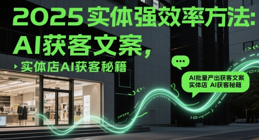 2025实体强效率方法:AI批量产出获客文案,实体店AI获客秘籍