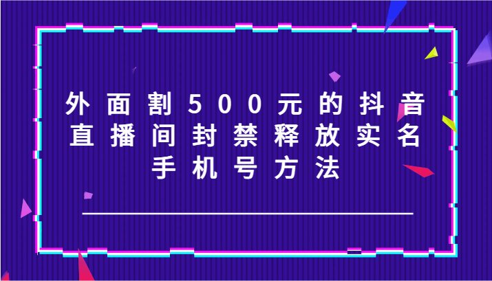 外面割500元的抖音直播间封禁释放实名/手机号方法！-777网创网