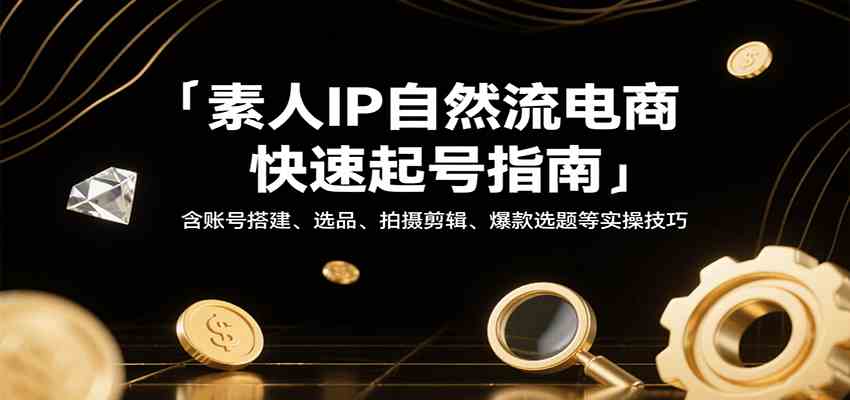 素人IP自然流电商快速起号指南,含账号搭建、选品、拍摄剪辑、爆款选题等实操技巧-777网创网