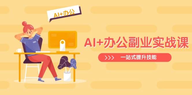 （14535期）AI+办公副业实战课：从Excel到PPT，从行业分析到视频制作，一站式提升技能-777网创网