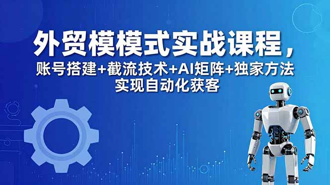 外贸新模式实战课程-更新5月,账号搭建+截流技术+AI矩阵+独家方法实现自动化获客-777网创网