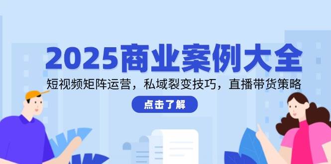 （14916期）2025商业案例大全，短视频矩阵运营，私域裂变技巧，直播带货策略-777网创网