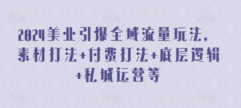 2024美业引爆全域流量玩法，素材打法 付费打法 底层逻辑 私城运营等-777网创网
