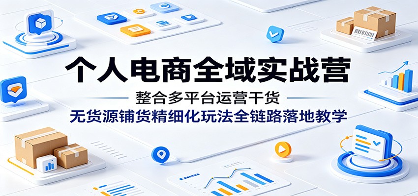 个人电商全域实战营：整合多平台运营干货，无货源铺货精细化玩法全链路落地教学-777网创网