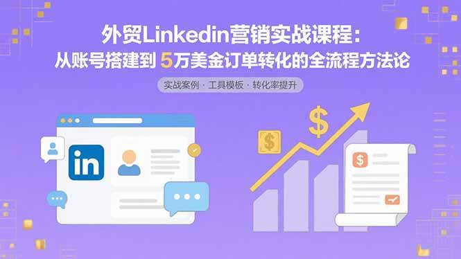 （15766期）外贸LinkedIn营销实战课程：从账号搭建到5万美金订单转化的全流程方法论-777网创网