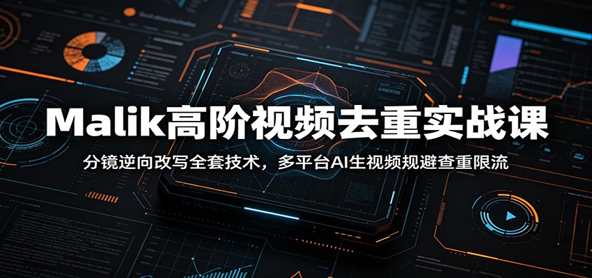 Malik高阶视频去重实战课：分镜逆向改写全套技术，多平台AI生视频规避查重限流-777网创网