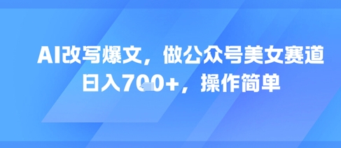 AI改写爆文，做公众号美女赛道，日入7张+，操作简单-777网创网