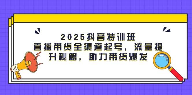 （14620期）2025抖音特训班：直播带货全渠道起号，流量提升秘籍，助力带货爆发-777网创网