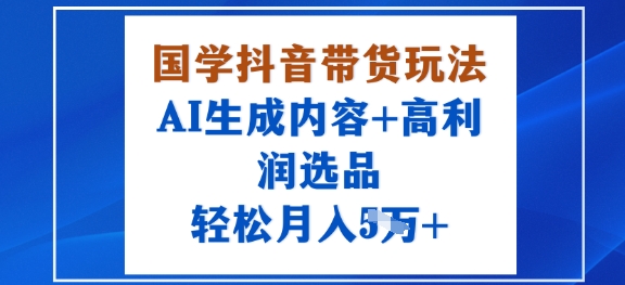 国学抖音带货玩法，AI生成内容+高利润选品，轻松月入1W+-777网创网