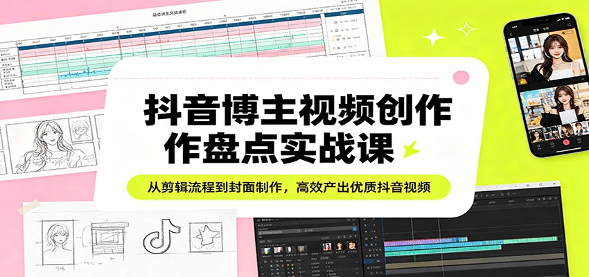 抖音博主视频创作盘点实战课：从剪辑流程到封面制作，高效产出优质抖音视频-777网创网