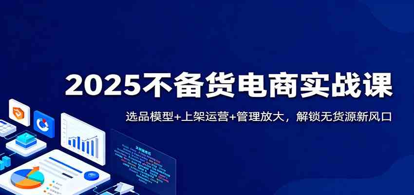 2025不备货电商实战课：选品模型+上架运营+管理放大，解锁无货源新风口-777网创网